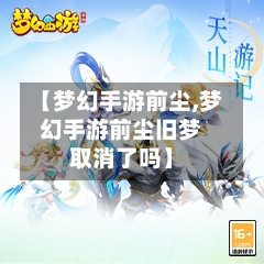 【梦幻手游前尘,梦幻手游前尘旧梦取消了吗】