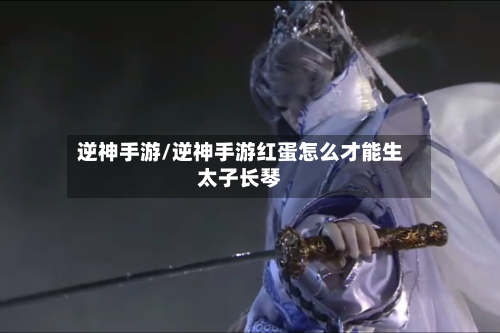 逆神手游/逆神手游红蛋怎么才能生太子长琴