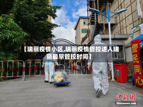 【瑞丽疫情小区,瑞丽疫情管控进入瑞丽最早管控时间】