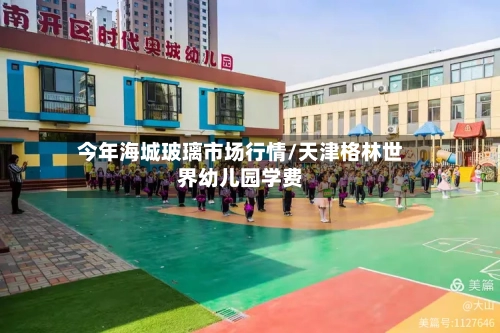 今年海城玻璃市场行情/天津格林世界幼儿园学费