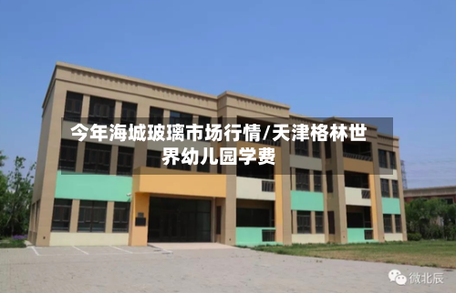 今年海城玻璃市场行情/天津格林世界幼儿园学费-第2张图片