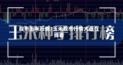 股市玉米行情/玉米股市行情大盘在线看