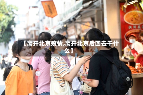 【离开北京疫情,离开北京后回去干什么】-第2张图片