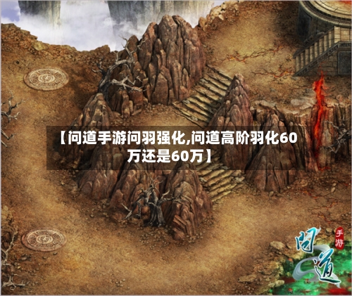 【问道手游问羽强化,问道高阶羽化60万还是60万】