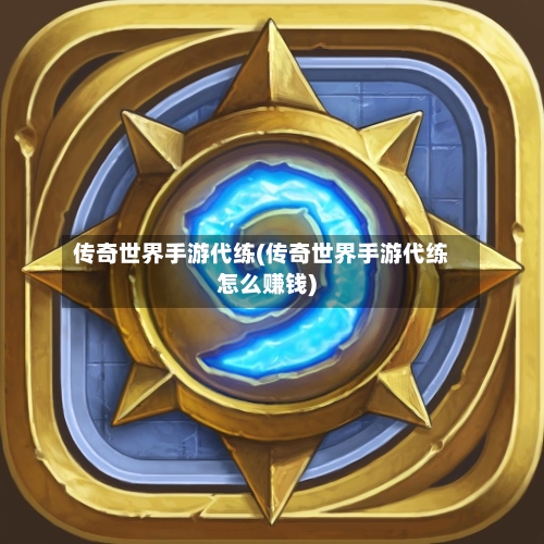 传奇世界手游代练(传奇世界手游代练怎么赚钱)