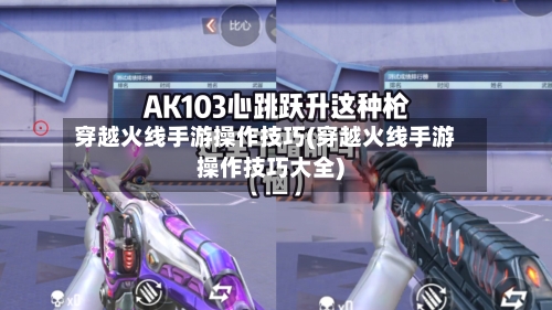 穿越火线手游操作技巧(穿越火线手游操作技巧大全)
