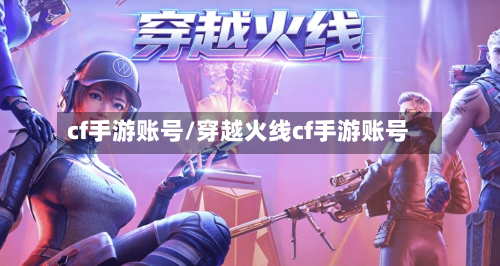 cf手游账号/穿越火线cf手游账号-第2张图片