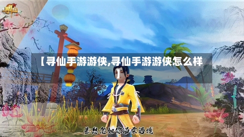 【寻仙手游游侠,寻仙手游游侠怎么样】-第2张图片