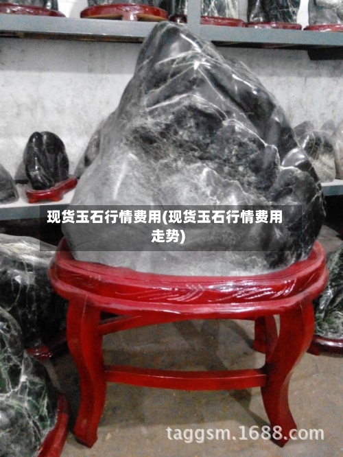 现货玉石行情费用(现货玉石行情费用走势)-第2张图片