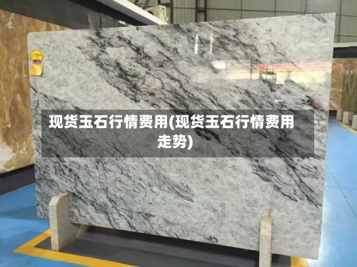 现货玉石行情费用(现货玉石行情费用走势)