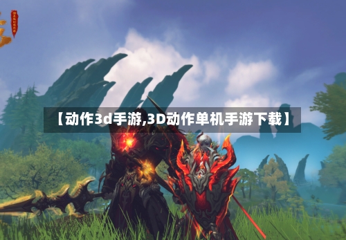 【动作3d手游,3D动作单机手游下载】-第2张图片