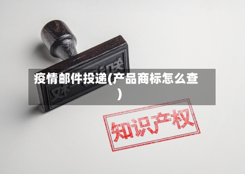 疫情邮件投递(产品商标怎么查)