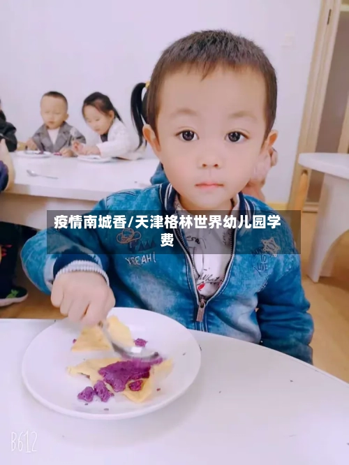 疫情南城香/天津格林世界幼儿园学费-第2张图片