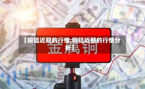 【铜铝近期的行情,铜铝近期的行情分析】-第2张图片