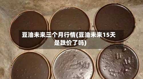 豆油未来三个月行情(豆油未来15天是跌价了吗)