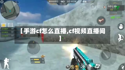 【手游cf怎么直播,cf视频直播间】