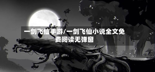 一剑飞仙手游/一剑飞仙小说全文免费阅读无弹窗
