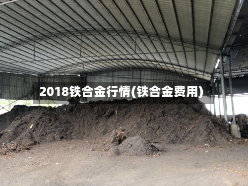 2018铁合金行情(铁合金费用)-第2张图片