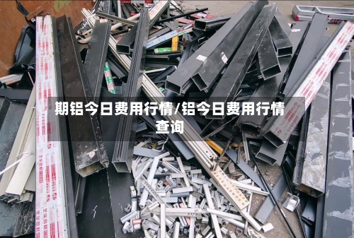 期铝今日费用行情/铝今日费用行情查询