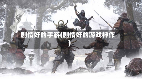 剧情好的手游(剧情好的游戏神作)