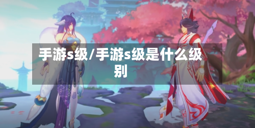 手游s级/手游s级是什么级别-第2张图片