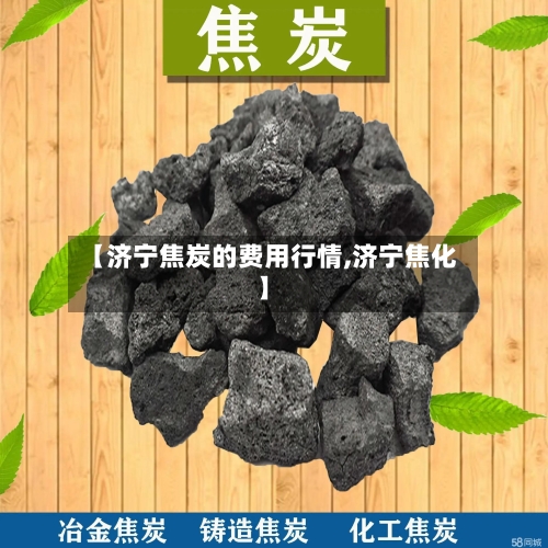 【济宁焦炭的费用行情,济宁焦化】-第2张图片