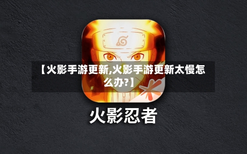 【火影手游更新,火影手游更新太慢怎么办?】-第3张图片
