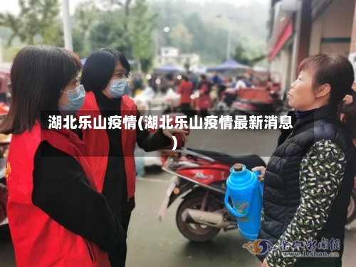湖北乐山疫情(湖北乐山疫情最新消息)