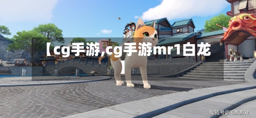 【cg手游,cg手游mr1白龙】-第2张图片