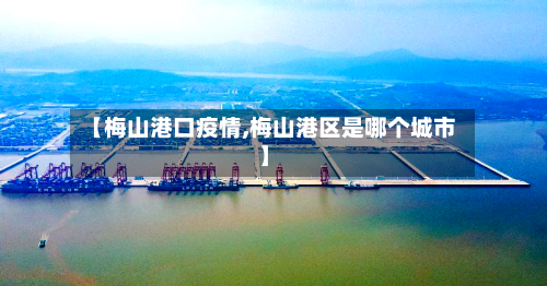 【梅山港口疫情,梅山港区是哪个城市】
