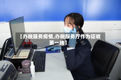 【办税服务疫情,办税服务厅作为征收第一线】-第3张图片