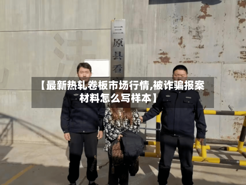 【最新热轧卷板市场行情,被诈骗报案材料怎么写样本】-第2张图片