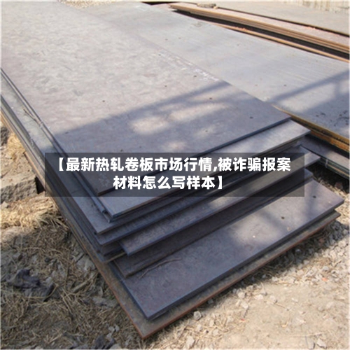 【最新热轧卷板市场行情,被诈骗报案材料怎么写样本】-第3张图片