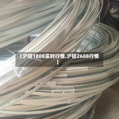 【沪铝1808实时行情,沪铝2608行情】