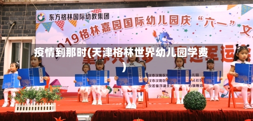 疫情到那时(天津格林世界幼儿园学费)-第2张图片
