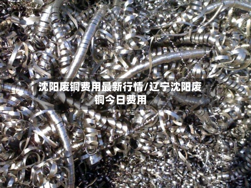 沈阳废铜费用最新行情/辽宁沈阳废铜今日费用