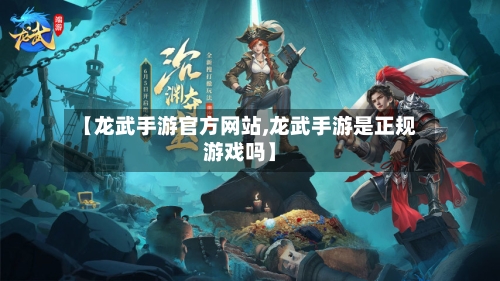 【龙武手游官方网站,龙武手游是正规游戏吗】