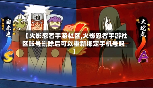 【火影忍者手游社区,火影忍者手游社区账号删除后可以重新绑定手机号吗】