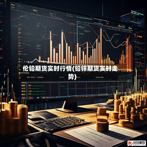 伦铅期货实时行情(铅锌期货实时走势)