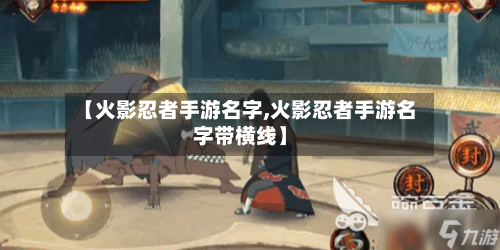 【火影忍者手游名字,火影忍者手游名字带横线】-第2张图片