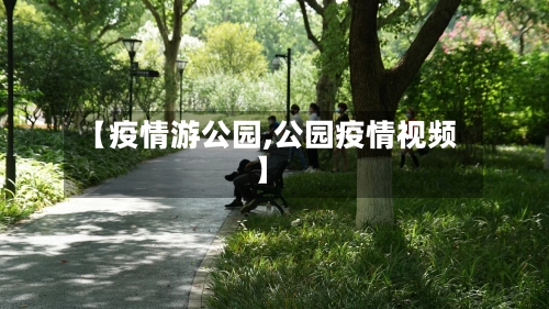 【疫情游公园,公园疫情视频】-第2张图片