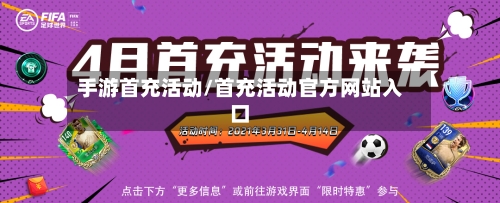 手游首充活动/首充活动官方网站入口-第2张图片