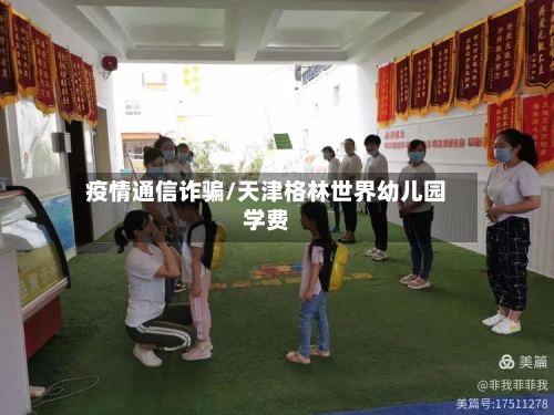 疫情通信诈骗/天津格林世界幼儿园学费-第2张图片