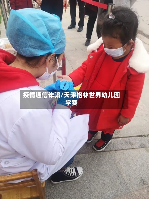 疫情通信诈骗/天津格林世界幼儿园学费-第3张图片