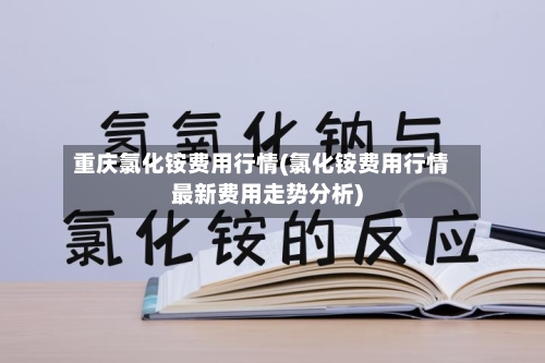 重庆氯化铵费用行情(氯化铵费用行情最新费用走势分析)-第2张图片