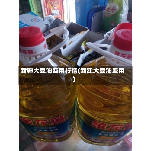 新疆大豆油费用行情(新建大豆油费用)
