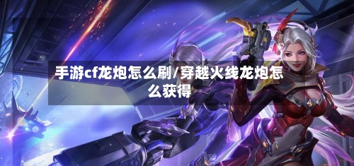 手游cf龙炮怎么刷/穿越火线龙炮怎么获得-第2张图片