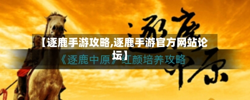 【逐鹿手游攻略,逐鹿手游官方网站论坛】