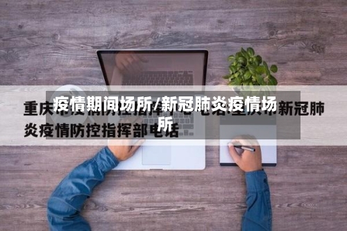 疫情期间场所/新冠肺炎疫情场所