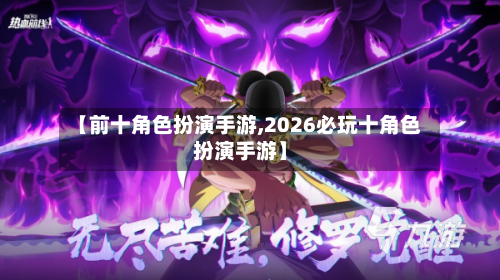 【前十角色扮演手游,2026必玩十角色扮演手游】